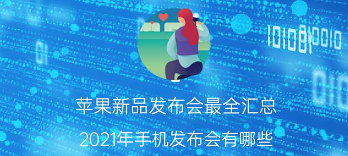 苹果新品发布会最全汇总 2021年手机发布会有哪些？